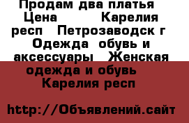 Продам два платья › Цена ­ 500 - Карелия респ., Петрозаводск г. Одежда, обувь и аксессуары » Женская одежда и обувь   . Карелия респ.